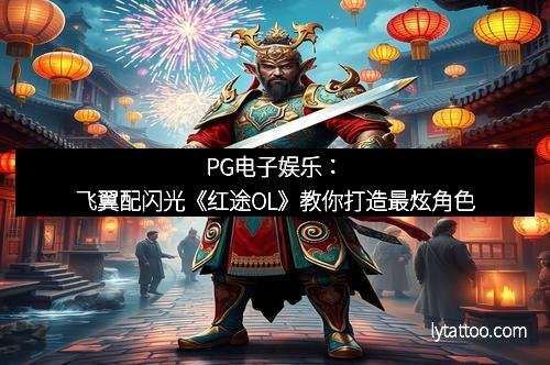 PG电子娱乐：飞翼配闪光《红途OL》教你打造最炫角色