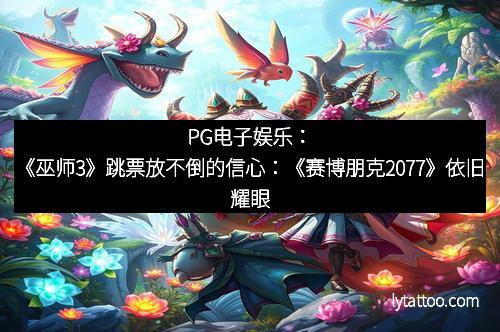 PG电子娱乐：《巫师3》跳票放不倒的信心：《赛博朋克2077》依旧耀眼